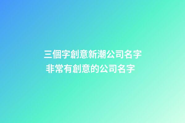 三個字創意新潮公司名字 非常有創意的公司名字
